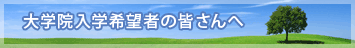 大学院入学希望者の皆さんへ